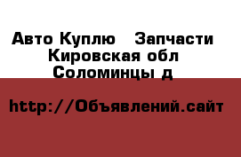 Авто Куплю - Запчасти. Кировская обл.,Соломинцы д.